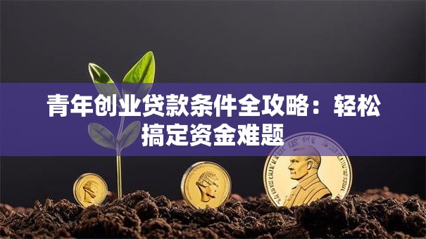 青年创业贷款条件全攻略：轻松搞定资金难题
