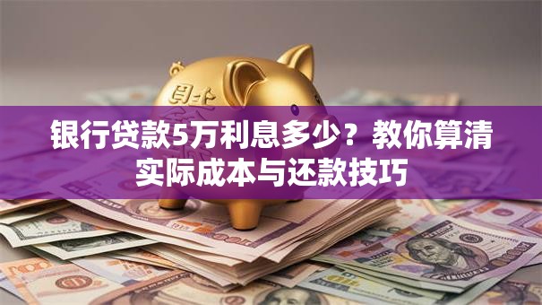 银行贷款5万利息多少？教你算清实际成本与还款技巧