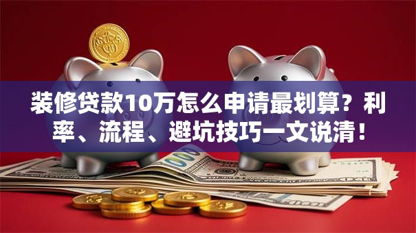 装修贷款10万怎么申请最划算？利率、流程、避坑技巧一文说清！
