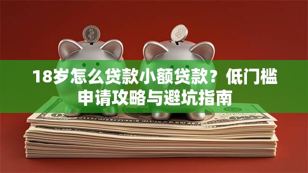 18岁怎么贷款小额贷款？低门槛申请攻略与避坑指南