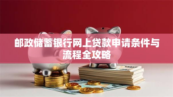 邮政储蓄银行网上贷款申请条件与流程全攻略