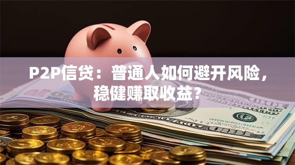 P2P信贷：普通人如何避开风险，稳健赚取收益？