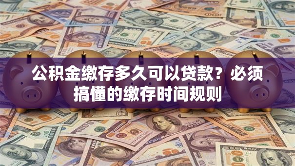 公积金缴存多久可以贷款？必须搞懂的缴存时间规则