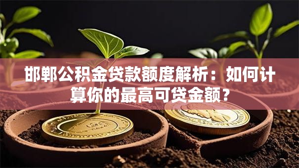 邯郸公积金贷款额度解析：如何计算你的最高可贷金额？