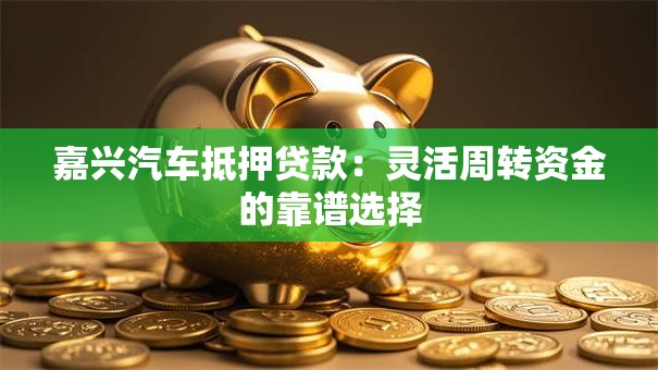 嘉兴汽车抵押贷款：灵活周转资金的靠谱选择