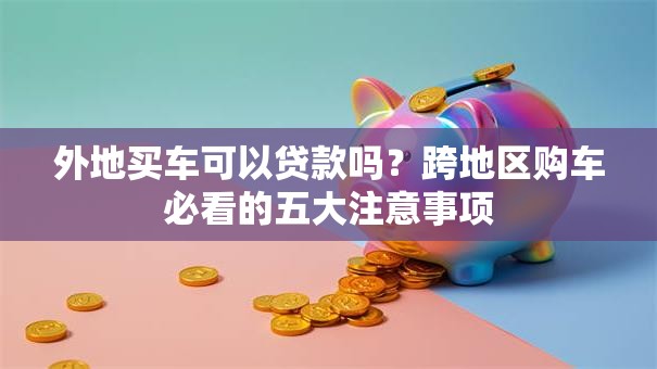 外地买车可以贷款吗？跨地区购车必看的五大注意事项