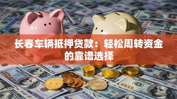 长春车辆抵押贷款：轻松周转资金的靠谱选择