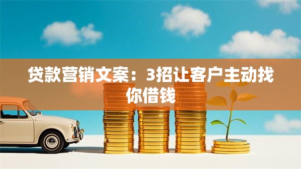 贷款营销文案：3招让客户主动找你借钱