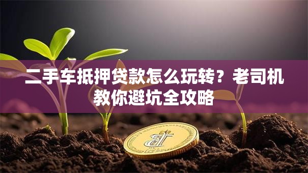 二手车抵押贷款怎么玩转?老司机教你避坑全攻略 二手车抵押贷款怎么玩转?老司机教你避坑全攻略