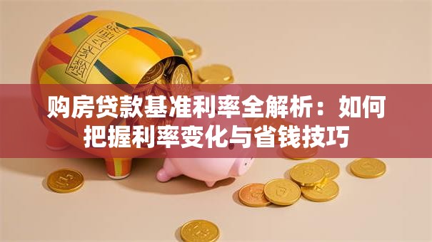 购房贷款基准利率全解析:如何把握利率变化与省钱技巧 购房贷款基准利率全解析:如何把握利率变化与省钱技巧