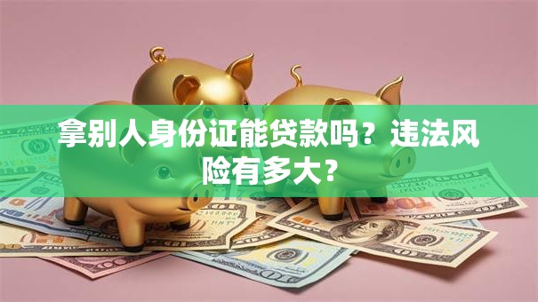 拿别人身份证能贷款吗?违法风险有多大? 拿别人身份证能贷款吗?违法风险有多大?