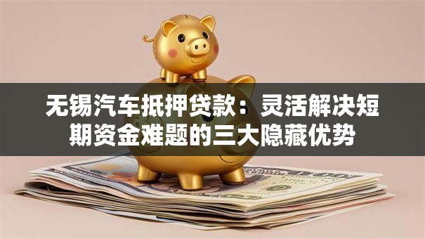 无锡汽车抵押贷款:灵活解决短期资金难题的三大隐藏优势 无锡汽车抵押贷款:灵活解决短期资金难题的三大隐藏优势