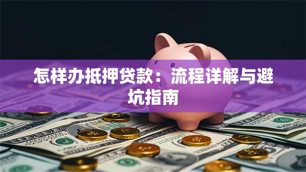怎样办抵押贷款:流程详解与避坑指南 怎样办抵押贷款:流程详解与避坑指南