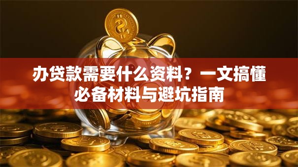 办贷款需要什么资料?一文搞懂必备材料与避坑指南 办贷款需要什么资料?一文搞懂必备材料与避坑指南