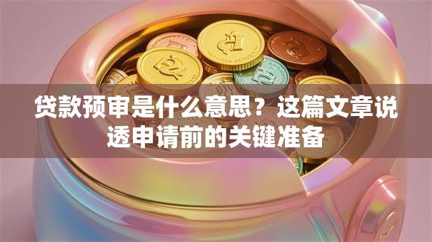 贷款预审是什么意思?这篇文章说透申请前的关键准备 贷款预审是什么意思?这篇文章说透申请前的关键准备