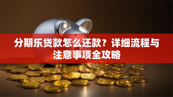 分期乐贷款怎么还款?详细流程与注意事项全攻略 分期乐贷款怎么还款?详细流程与注意事项全攻略