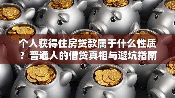 个人获得住房贷款属于什么性质?普通人的借贷真相与避坑指南 个人获得住房贷款属于什么性质?普通人的借贷真相与避坑指南