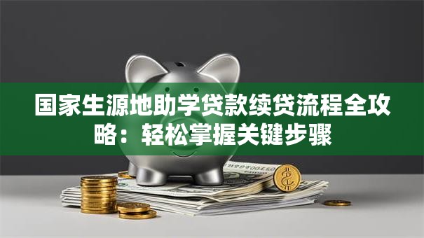 国家生源地助学贷款续贷流程全攻略:轻松掌握关键步骤 国家生源地助学贷款续贷流程全攻略:轻松掌握关键步骤
