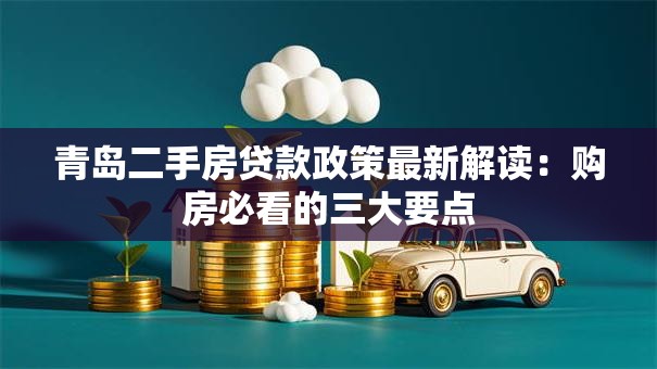 青岛二手房贷款政策最新解读:购房必看的三大要点 青岛二手房贷款政策最新解读:购房必看的三大要点