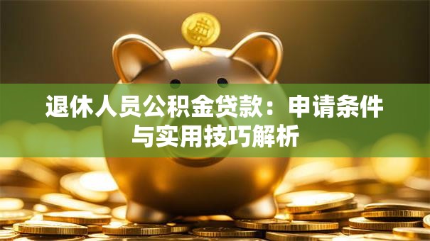 退休人员公积金贷款:申请条件与实用技巧解析 退休人员公积金贷款:申请条件与实用技巧解析