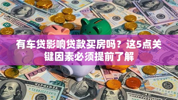 有车贷影响贷款买房吗？这5点关键因素必须提前了解