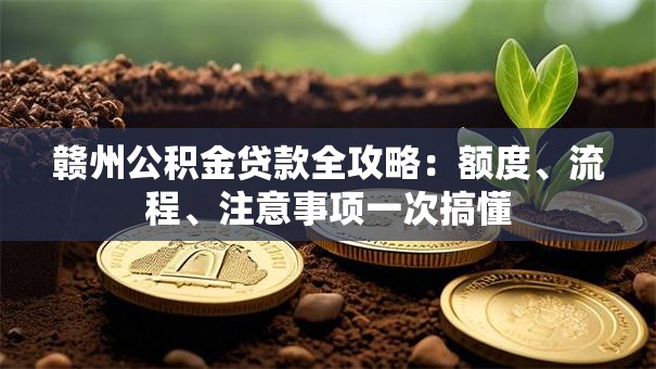 赣州公积金贷款全攻略：额度、流程、注意事项一次搞懂