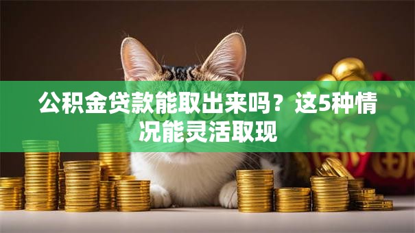 公积金贷款能取出来吗?这5种情况能灵活取现 公积金贷款能取出来吗?这5种情况能灵活取现