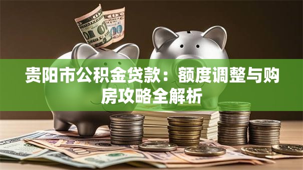 贵阳市公积金贷款：额度调整与购房攻略全解析