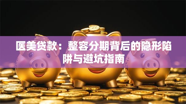 医美贷款:整容分期背后的隐形陷阱与避坑指南 医美贷款:整容分期背后的隐形陷阱与避坑指南