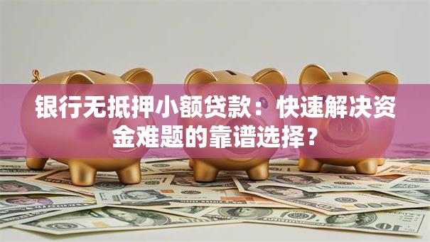 银行无抵押小额贷款：快速解决资金难题的靠谱选择？