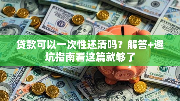 贷款可以一次性还清吗?解答+避坑指南看这篇就够了 贷款可以一次性还清吗?解答+避坑指南看这篇就够了