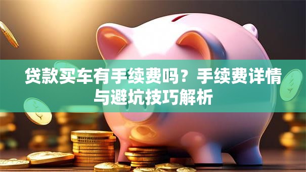 贷款买车有手续费吗?手续费详情与避坑技巧解析 贷款买车有手续费吗?手续费详情与避坑技巧解析