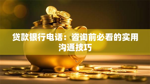 贷款银行电话:咨询前必看的实用沟通技巧 贷款银行电话:咨询前必看的实用沟通技巧