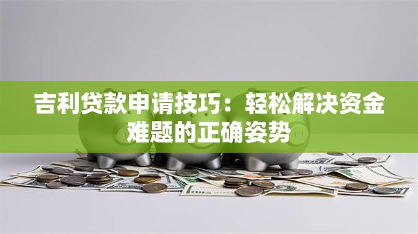 吉利贷款申请技巧:轻松解决资金难题的正确姿势 吉利贷款申请技巧:轻松解决资金难题的正确姿势