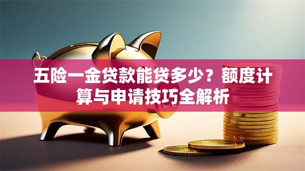 五险一金贷款能贷多少?额度计算与申请技巧全解析 五险一金贷款能贷多少?额度计算与申请技巧全解析