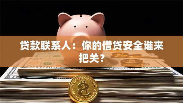 贷款联系人:你的借贷安全谁来把关? 贷款联系人:你的借贷安全谁来把关?
