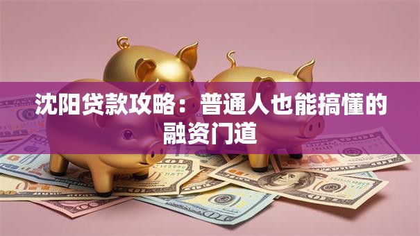 沈阳贷款攻略:普通人也能搞懂的融资门道 沈阳贷款攻略:普通人也能搞懂的融资门道