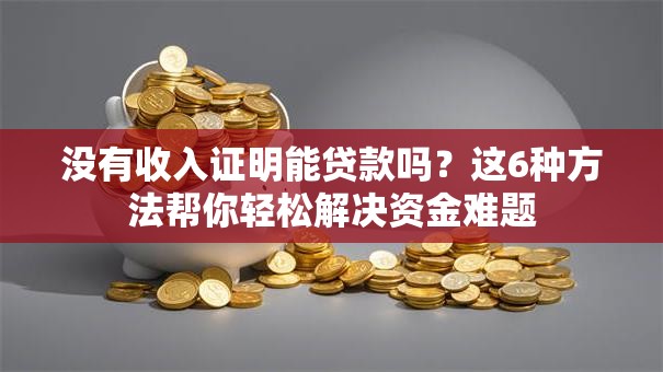 没有收入证明能贷款吗？这6种方法帮你轻松解决资金难题