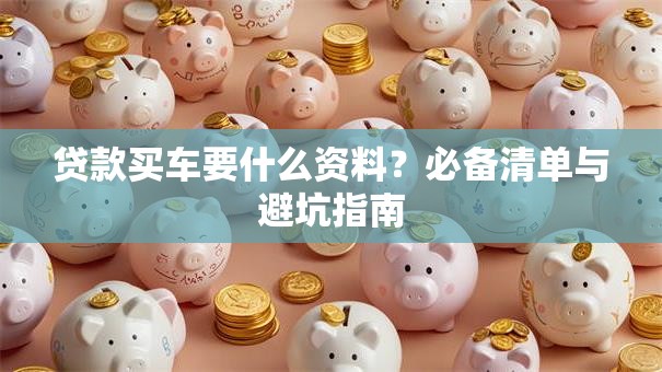 贷款买车要什么资料？必备清单与避坑指南