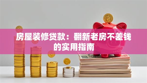 房屋装修贷款：翻新老房不差钱的实用指南