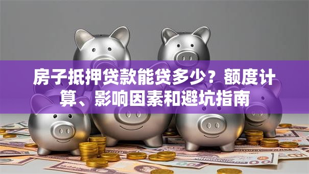 房子抵押贷款能贷多少?额度计算、影响因素和避坑指南 房子抵押贷款能贷多少?额度计算、影响因素和避坑指南