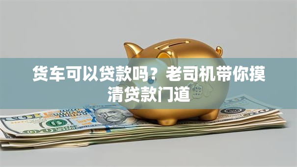 货车可以贷款吗?老司机带你摸清贷款门道 货车可以贷款吗?老司机带你摸清贷款门道