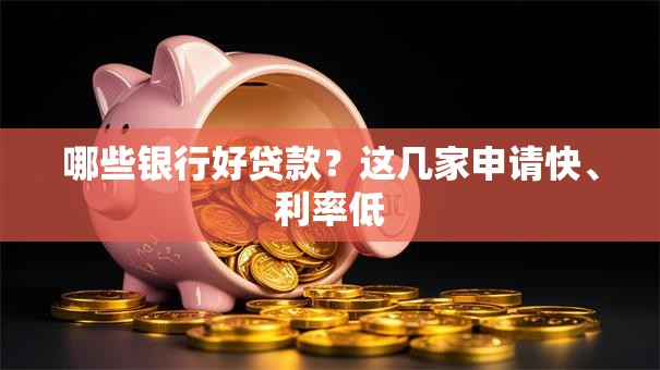 哪些银行好贷款?这几家申请快、利率低 哪些银行好贷款?这几家申请快、利率低