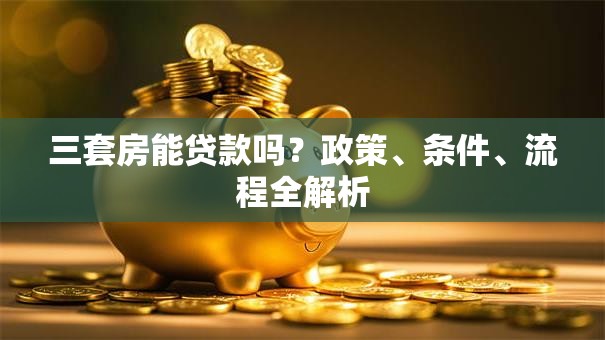 三套房能贷款吗?政策、条件、流程全解析 三套房能贷款吗?政策、条件、流程全解析