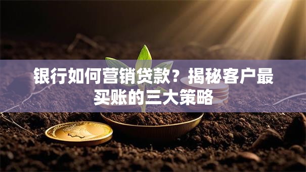 银行如何营销贷款?揭秘客户最买账的三大策略 银行如何营销贷款?揭秘客户最买账的三大策略
