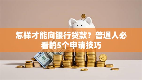 怎样才能向银行贷款？普通人必看的5个申请技巧