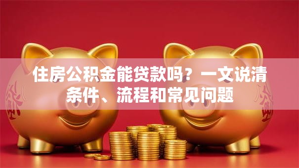住房公积金能贷款吗?一文说清条件、流程和常见问题 住房公积金能贷款吗?一文说清条件、流程和常见问题