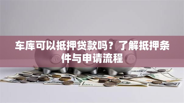 车库可以抵押贷款吗?了解抵押条件与申请流程 车库可以抵押贷款吗?了解抵押条件与申请流程