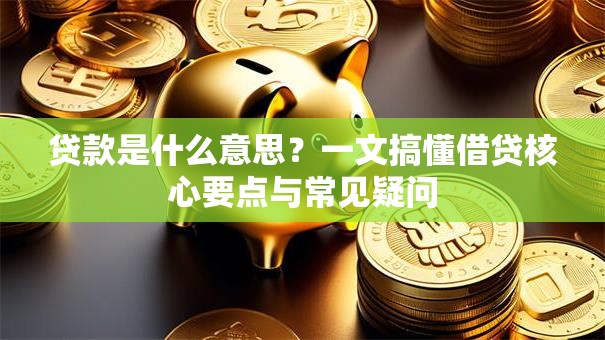 贷款是什么意思?一文搞懂借贷核心要点与常见疑问 贷款是什么意思?一文搞懂借贷核心要点与常见疑问