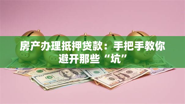 房产办理抵押贷款:手把手教你避开那些“坑” 房产办理抵押贷款:手把手教你避开那些“坑”